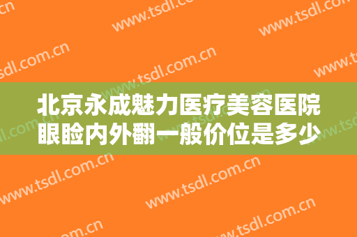 北京永成魅力医疗美容医院眼睑内外翻一般价位是多少费用?需要多久恢复?