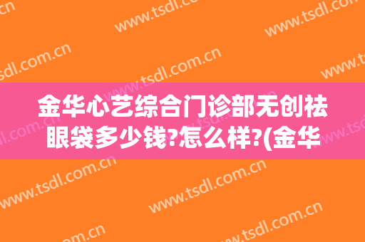 金华心艺综合门诊部无创祛眼袋多少钱?怎么样?(金华心艺综合门诊部无创祛眼袋多少钱?怎么样预约)