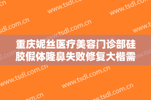 重庆妮丝医疗美容门诊部硅胶假体隆鼻失败修复大楷需要多少钱?怎么样?