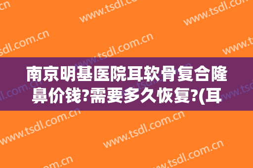 南京明基医院耳软骨复合隆鼻价钱?需要多久恢复?(耳软骨隆鼻尖多少钱)