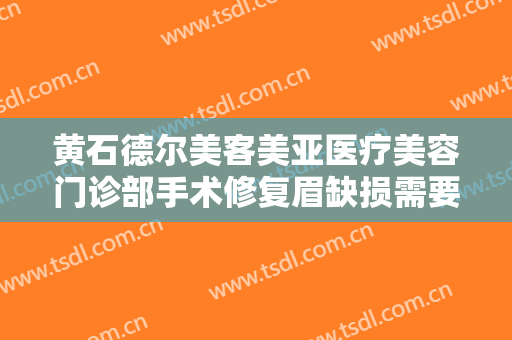 黄石德尔美客美亚医疗美容门诊部手术修复眉缺损需要多少钱?靠谱吗?