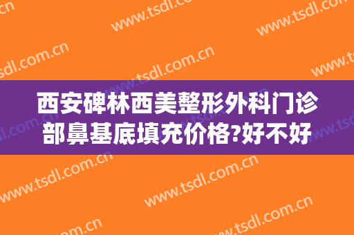 西安碑林西美整形外科门诊部鼻基底填充价格?好不好?(西安鼻部整形效果)