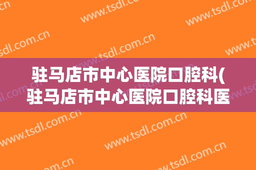 驻马店市中心医院口腔科(驻马店市中心医院口腔科医生简介)