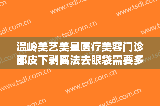 温岭美艺美星医疗美容门诊部皮下剥离法去眼袋需要多少费用?贵不贵?