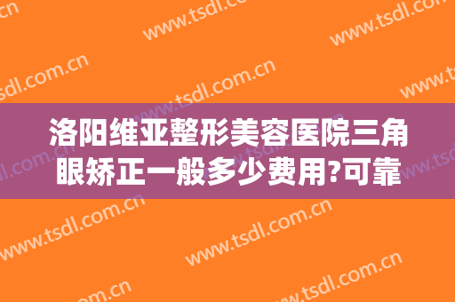 洛阳维亚整形美容医院三角眼矫正一般多少费用?可靠吗?(洛阳三甲整形医院)