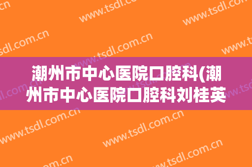 潮州市中心医院口腔科(潮州市中心医院口腔科刘桂英)