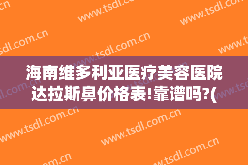 海南维多利亚医疗美容医院达拉斯鼻价格表!靠谱吗?(三亚维多利亚美容医院正规吗)