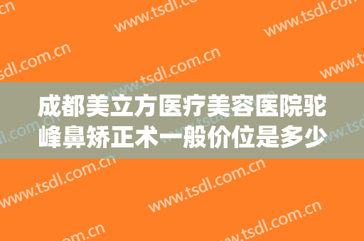 成都美立方医疗美容医院驼峰鼻矫正术一般价位是多少费用?怎么样?(驼峰鼻整形价格)