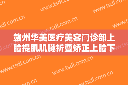 赣州华美医疗美容门诊部上睑提肌肌腱折叠矫正上睑下垂价钱?贵不贵?