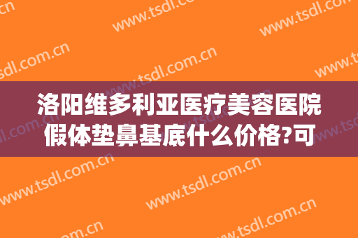 洛阳维多利亚医疗美容医院假体垫鼻基底什么价格?可靠吗?(洛阳维多利亚整形医院)