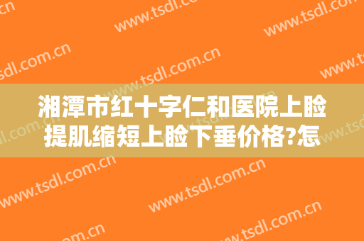湘潭市红十字仁和医院上睑提肌缩短上睑下垂价格?怎么样?