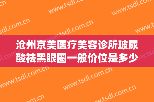 沧州京美医疗美容诊所玻尿酸祛黑眼圈一般价位是多少钱?怎么样?(医美祛除黑眼圈多少钱)