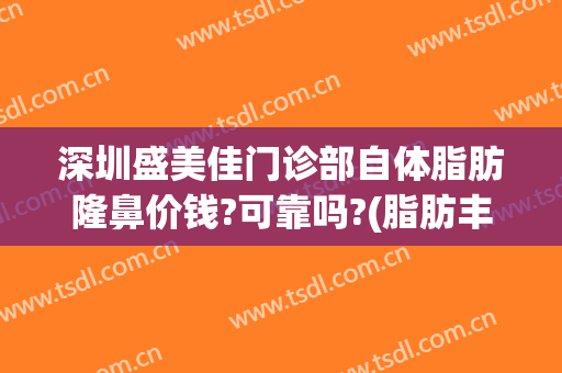 深圳盛美佳门诊部自体脂肪隆鼻价钱?可靠吗?(脂肪丰胸手术多少钱领先深圳美来)