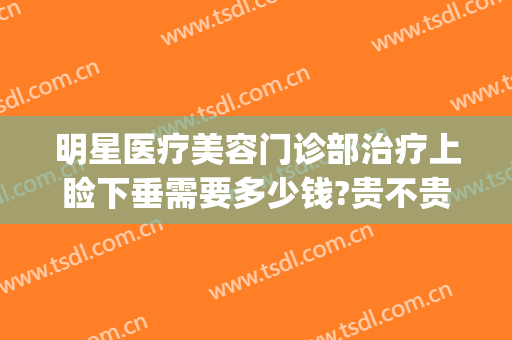 明星医疗美容门诊部治疗上睑下垂需要多少钱?贵不贵?(整容眼睑下至多少钱)