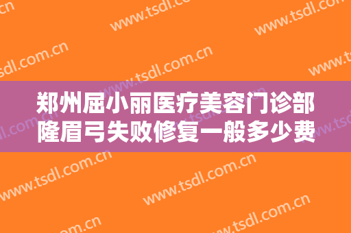 郑州屈小丽医疗美容门诊部隆眉弓失败修复一般多少费用?有哪些优势?