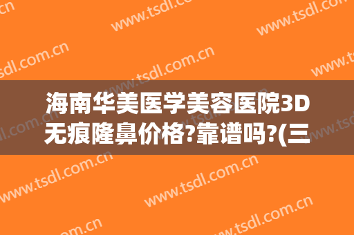 海南华美医学美容医院3D无痕隆鼻价格?靠谱吗?(三亚医美整形医院)