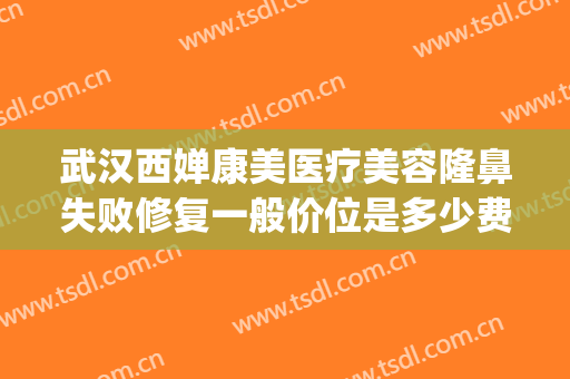 武汉西婵康美医疗美容隆鼻失败修复一般价位是多少费用?怎么样?(重庆西婵整形医院)