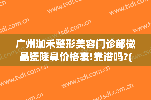 广州珈禾整形美容门诊部微晶瓷隆鼻价格表!靠谱吗?(广州珈禾整形美容门诊部有限公司)