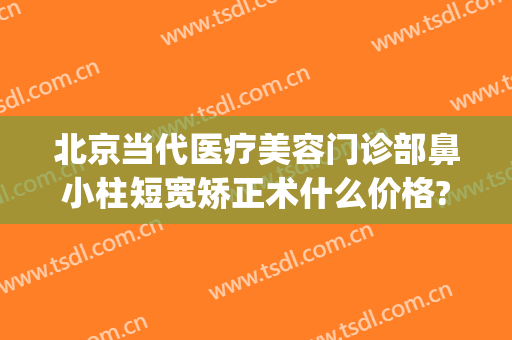 北京当代医疗美容门诊部鼻小柱短宽矫正术什么价格?效果怎么样?(鼻小柱整容)