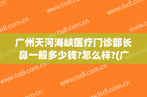 广州天河海峡医疗门诊部长鼻一般多少钱?怎么样?(广州海峡整形医院医生名单)