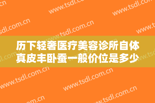 历下轻奢医疗美容诊所自体真皮丰卧蚕一般价位是多少钱?可靠吗?