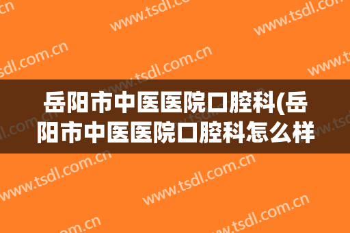 岳阳市中医医院口腔科(岳阳市中医医院口腔科怎么样)