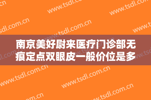 南京美好尉来医疗门诊部无痕定点双眼皮一般价位是多少钱?效果怎么样?