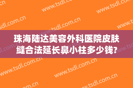 珠海陆达美容外科医院皮肤缝合法延长鼻小柱多少钱?怎么样?(珠海陆达整形医院怎样)