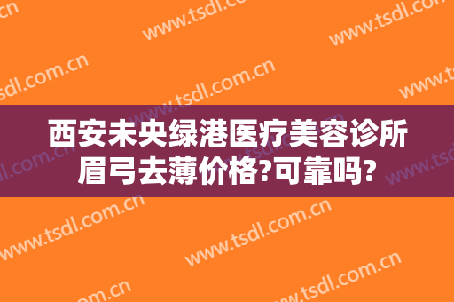 西安未央绿港医疗美容诊所眉弓去薄价格?可靠吗?