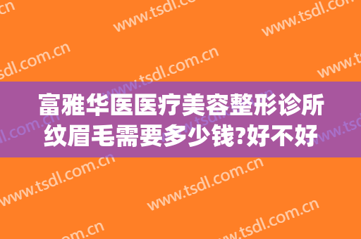 富雅华医医疗美容整形诊所纹眉毛需要多少钱?好不好?(整形医院纹眉毛多少钱)