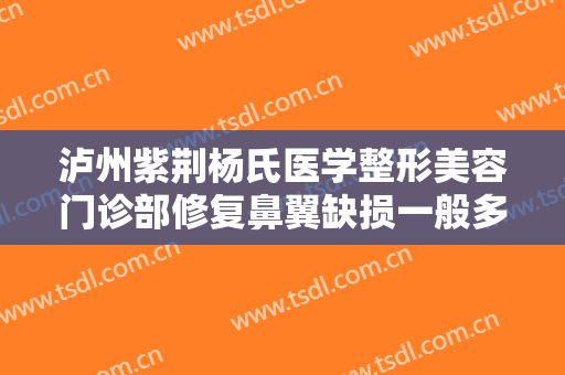 泸州紫荆杨氏医学整形美容门诊部修复鼻翼缺损一般多少钱?靠谱吗?