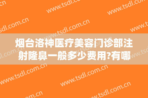 烟台洛神医疗美容门诊部注射隆鼻一般多少费用?有哪些优势?(烟台洛神美容整形医院电话)