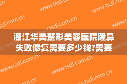 湛江华美整形美容医院隆鼻失败修复需要多少钱?需要多久恢复?(湛江整形美容医院哪家好)