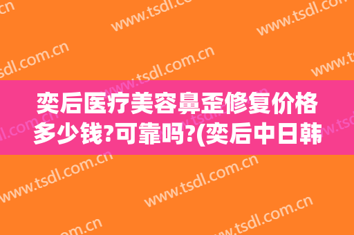 奕后医疗美容鼻歪修复价格多少钱?可靠吗?(奕后中日韩眼鼻整形医院)