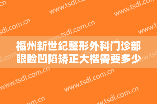 福州新世纪整形外科门诊部眼睑凹陷矫正大楷需要多少钱?需要多久恢复?