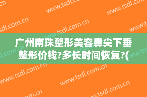 广州南珠整形美容鼻尖下垂整形价钱?多长时间恢复?(广州整形鼻子)