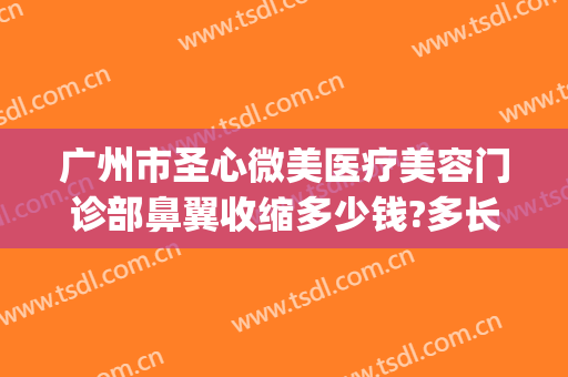 广州市圣心微美医疗美容门诊部鼻翼收缩多少钱?多长时间恢复?(广州圣心医疗整形医院)