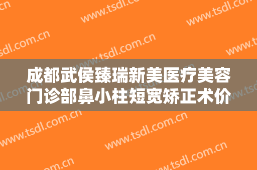 成都武侯臻瑞新美医疗美容门诊部鼻小柱短宽矫正术价钱?有哪些优势?