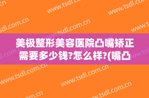 美极整形美容医院凸嘴矫正需要多少钱?怎么样?(嘴凸怎么矫正费用)
