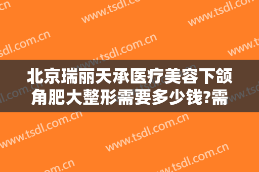 北京瑞丽天承医疗美容下颌角肥大整形需要多少钱?需要多久恢复?