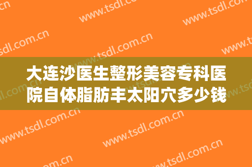 大连沙医生整形美容专科医院自体脂肪丰太阳穴多少钱?好不好?(大连沙医生整形电话)