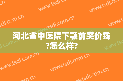 河北省中医院下颚前突价钱?怎么样?
