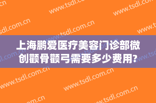 上海鹏爱医疗美容门诊部微创颧骨颧弓需要多少费用?有哪些优势?(颧骨手术医院)