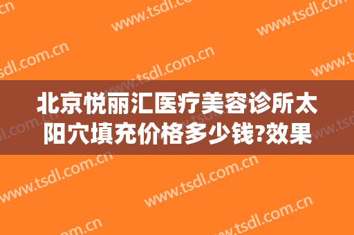 北京悦丽汇医疗美容诊所太阳穴填充价格多少钱?效果怎么样?(悦丽汇美医疗整形医院)