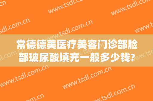 常德德美医疗美容门诊部脸部玻尿酸填充一般多少钱?多长时间恢复?(常德医疗美容医院)