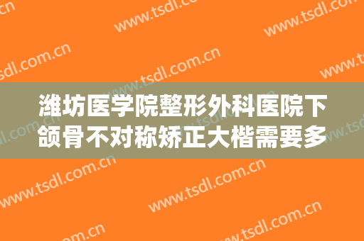 潍坊医学院整形外科医院下颌骨不对称矫正大楷需要多少钱?怎么样?(潍坊人民医院颌面外科好吗)