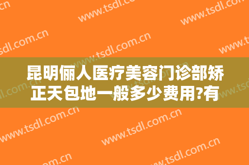昆明俪人医疗美容门诊部矫正天包地一般多少费用?有哪些优势?