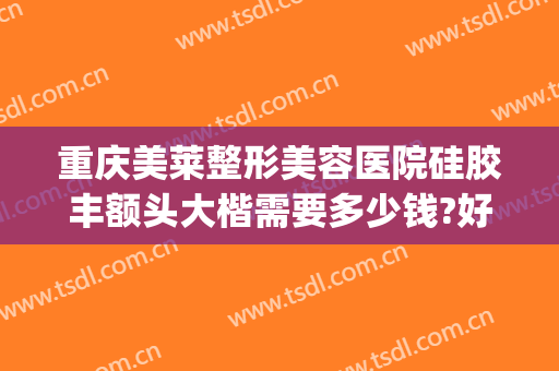 重庆美莱整形美容医院硅胶丰额头大楷需要多少钱?好不好?(重庆整形鼻梁价格)