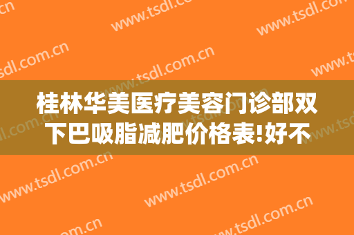 桂林华美医疗美容门诊部双下巴吸脂减肥价格表!好不好?(重庆华美整形医院抽脂价格)