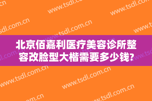 北京佰嘉利医疗美容诊所整容改脸型大楷需要多少钱?有哪些优势?